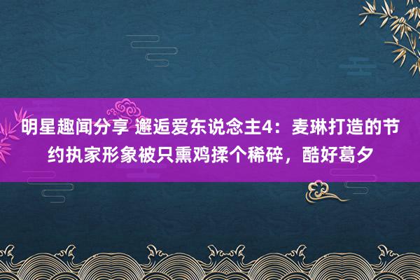 明星趣闻分享 邂逅爱东说念主4：麦琳打造的节约执家形象被只熏鸡揉个稀碎，酷好葛夕