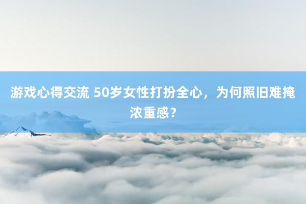 游戏心得交流 50岁女性打扮全心，为何照旧难掩浓重感？