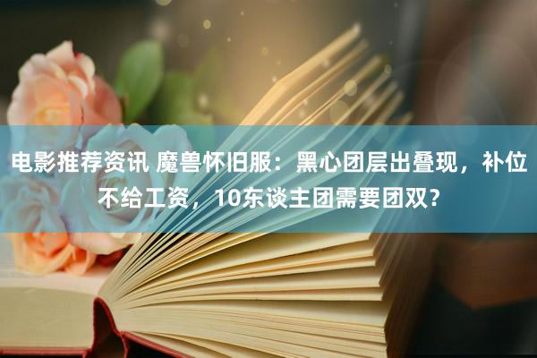 电影推荐资讯 魔兽怀旧服：黑心团层出叠现，补位不给工资，10东谈主团需要团双？