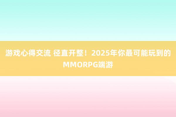 游戏心得交流 径直开整！2025年你最可能玩到的MMORPG端游