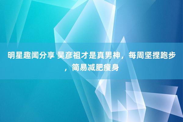 明星趣闻分享 吴彦祖才是真男神，每周坚捏跑步，简易减肥瘦身