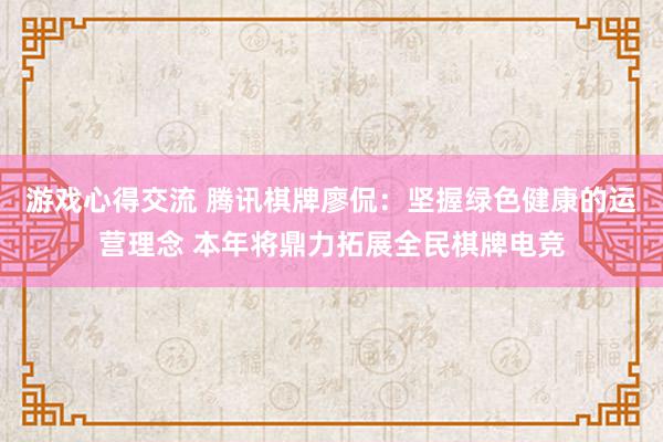 游戏心得交流 腾讯棋牌廖侃：坚握绿色健康的运营理念 本年将鼎力拓展全民棋牌电竞