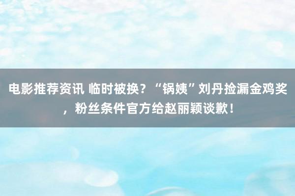 电影推荐资讯 临时被换？“锅姨”刘丹捡漏金鸡奖，粉丝条件官方给赵丽颖谈歉！