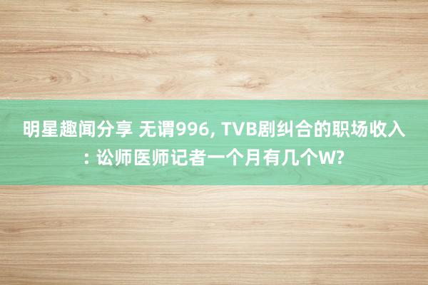 明星趣闻分享 无谓996, TVB剧纠合的职场收入: 讼师医师记者一个月有几个W?