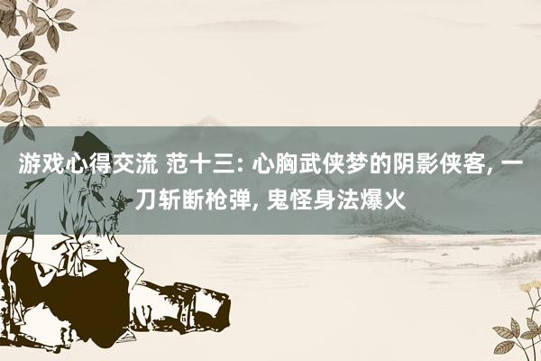 游戏心得交流 范十三: 心胸武侠梦的阴影侠客, 一刀斩断枪弹, 鬼怪身法爆火