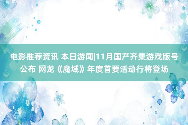 电影推荐资讯 本日游闻|11月国产齐集游戏版号公布 网龙《魔域》年度首要活动行将登场