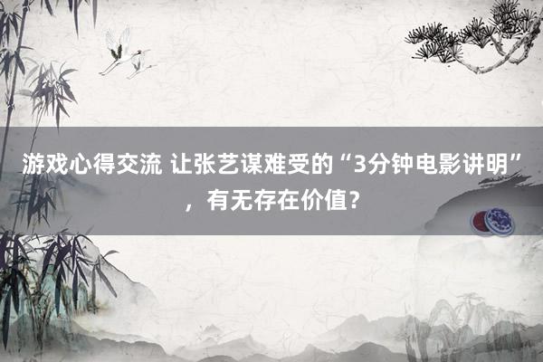 游戏心得交流 让张艺谋难受的“3分钟电影讲明”，有无存在价值？