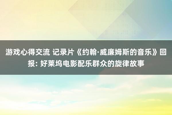 游戏心得交流 记录片《约翰·威廉姆斯的音乐》回报: 好莱坞电影配乐群众的旋律故事