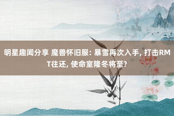 明星趣闻分享 魔兽怀旧服: 暴雪再次入手, 打击RMT往还, 使命室隆冬将至?