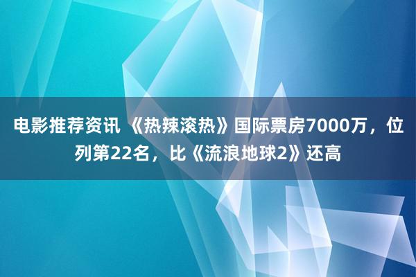 电影推荐资讯 《热辣滚热》国际票房7000万，位列第22名，比《流浪地球2》还高