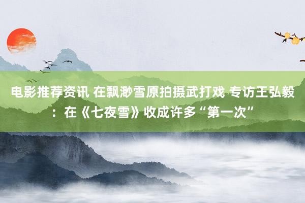 电影推荐资讯 在飘渺雪原拍摄武打戏 专访王弘毅：在《七夜雪》收成许多“第一次”