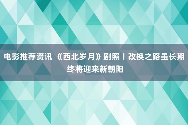 电影推荐资讯 《西北岁月》剧照丨改换之路虽长期 终将迎来新朝阳