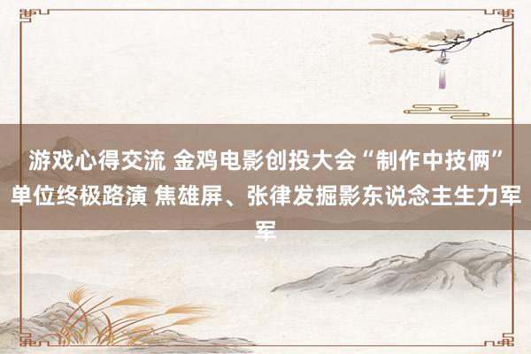 游戏心得交流 金鸡电影创投大会“制作中技俩”单位终极路演 焦雄屏、张律发掘影东说念主生力军