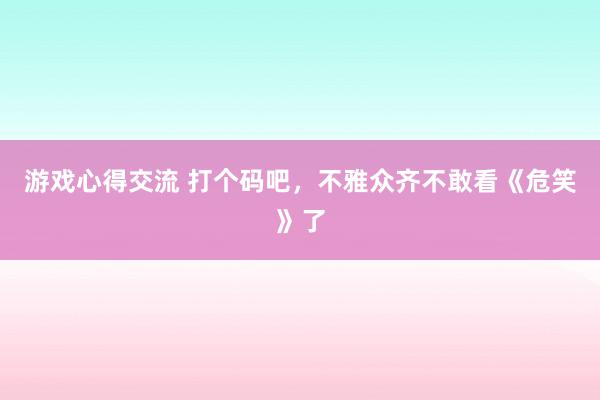 游戏心得交流 打个码吧，不雅众齐不敢看《危笑》了