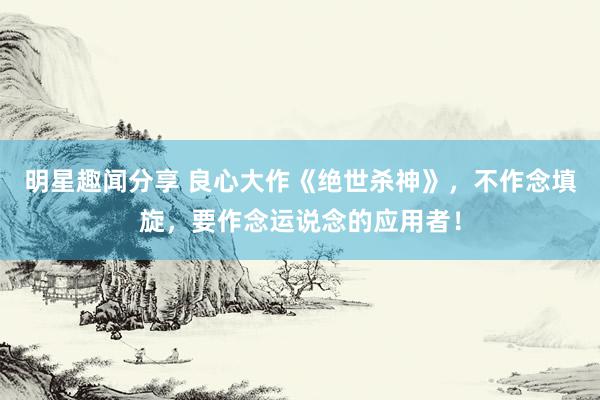 明星趣闻分享 良心大作《绝世杀神》，不作念填旋，要作念运说念的应用者！