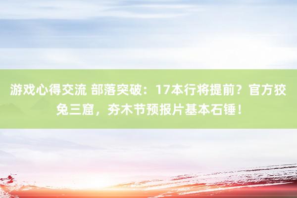 游戏心得交流 部落突破：17本行将提前？官方狡兔三窟，夯木节预报片基本石锤！