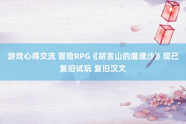 游戏心得交流 冒险RPG《胡言山的魔理沙》现已复旧试玩 复旧汉文