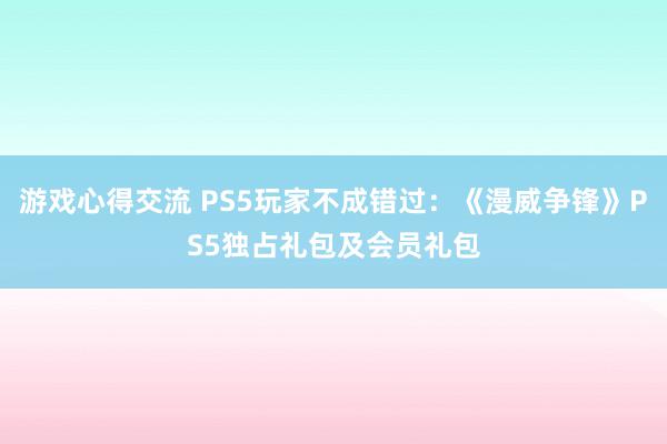 游戏心得交流 PS5玩家不成错过：《漫威争锋》PS5独占礼包及会员礼包