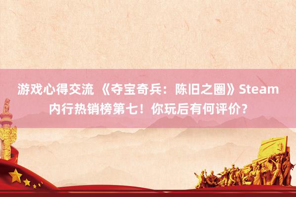 游戏心得交流 《夺宝奇兵：陈旧之圈》Steam内行热销榜第七！你玩后有何评价？