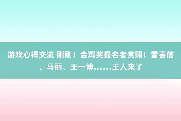 游戏心得交流 刚刚！金鸡奖提名者赏赐！雷喜信、马丽、王一博……王人来了