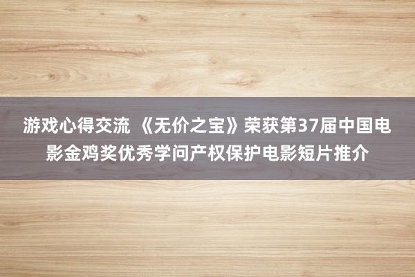 游戏心得交流 《无价之宝》荣获第37届中国电影金鸡奖优秀学问产权保护电影短片推介