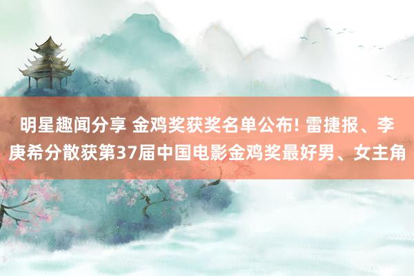 明星趣闻分享 金鸡奖获奖名单公布! 雷捷报、李庚希分散获第37届中国电影金鸡奖最好男、女主角