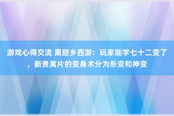 游戏心得交流 黑甜乡西游：玩家能学七十二变了，新贵寓片的变身术分为形变和神变