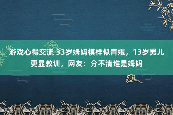 游戏心得交流 33岁姆妈模样似青娥，13岁男儿更显教训，网友：分不清谁是姆妈