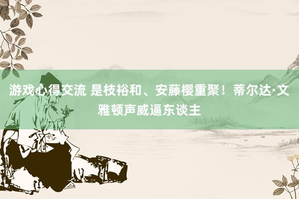 游戏心得交流 是枝裕和、安藤樱重聚！蒂尔达·文雅顿声威逼东谈主