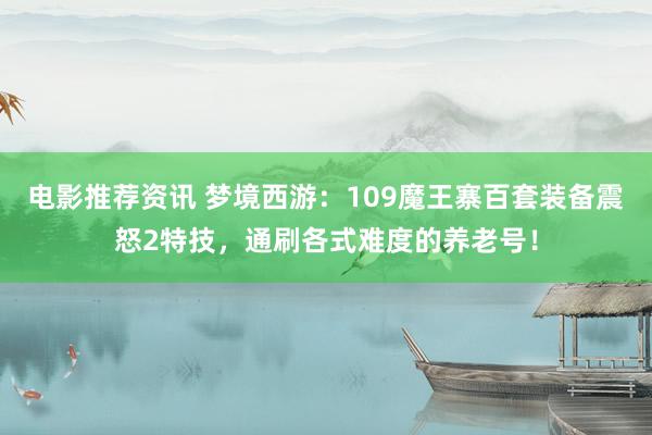 电影推荐资讯 梦境西游：109魔王寨百套装备震怒2特技，通刷各式难度的养老号！