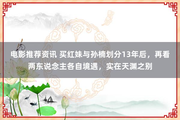 电影推荐资讯 买红妹与孙楠划分13年后，再看两东说念主各自境遇，实在天渊之别