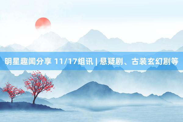 明星趣闻分享 11/17组讯 | 悬疑剧、古装玄幻剧等