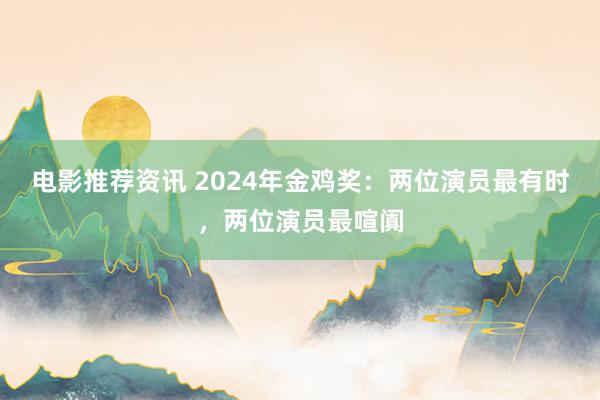 电影推荐资讯 2024年金鸡奖：两位演员最有时，两位演员最喧阗