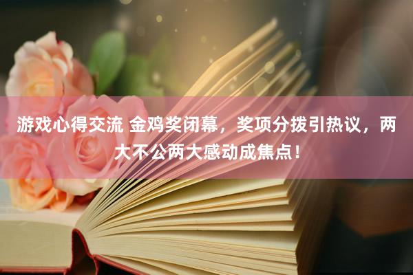 游戏心得交流 金鸡奖闭幕，奖项分拨引热议，两大不公两大感动成焦点！