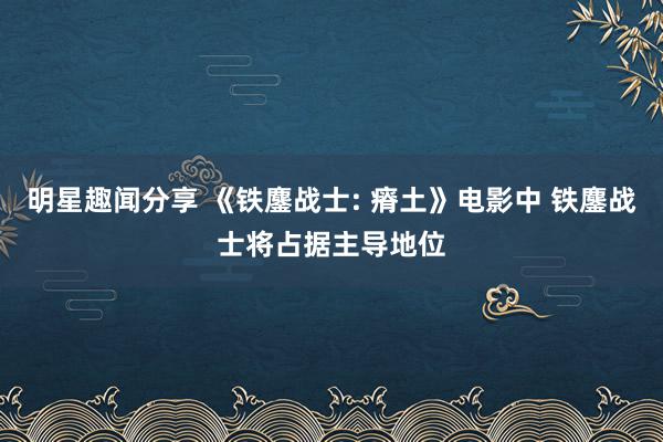 明星趣闻分享 《铁鏖战士: 瘠土》电影中 铁鏖战士将占据主导地位