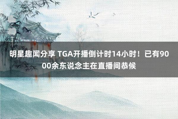 明星趣闻分享 TGA开播倒计时14小时！已有9000余东说念主在直播间恭候