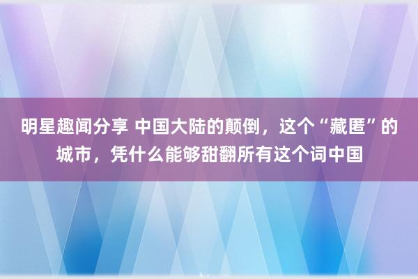 明星趣闻分享 中国大陆的颠倒，这个“藏匿”的城市，凭什么能够甜翻所有这个词中国