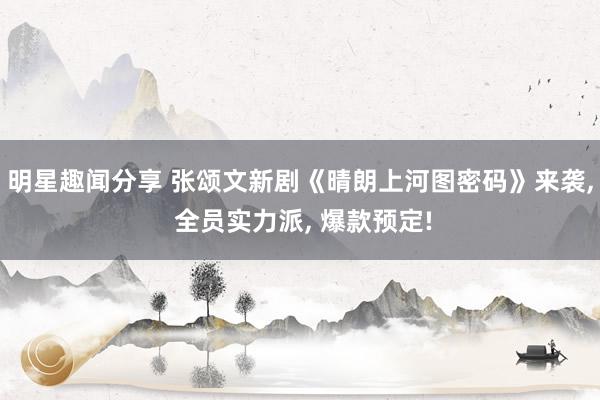 明星趣闻分享 张颂文新剧《晴朗上河图密码》来袭, 全员实力派, 爆款预定!