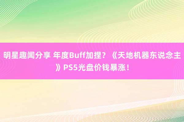 明星趣闻分享 年度Buff加捏？《天地机器东说念主》PS5光盘价钱暴涨！