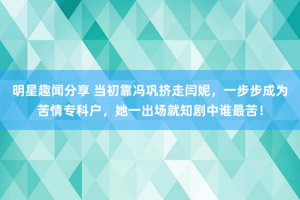 明星趣闻分享 当初靠冯巩挤走闫妮，一步步成为苦情专科户，她一出场就知剧中谁最苦！