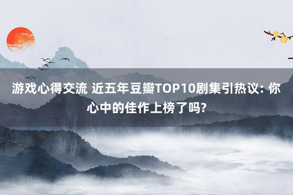 游戏心得交流 近五年豆瓣TOP10剧集引热议: 你心中的佳作上榜了吗?