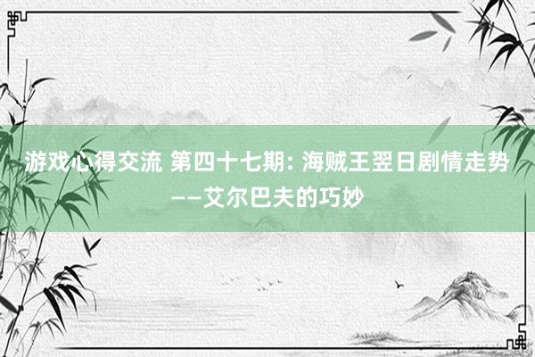 游戏心得交流 第四十七期: 海贼王翌日剧情走势——艾尔巴夫的巧妙