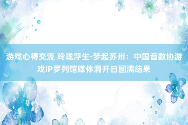 游戏心得交流 玲珑浮生·梦起苏州：中国音数协游戏IP罗列馆媒体洞开日圆满结果