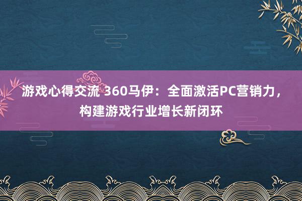 游戏心得交流 360马伊：全面激活PC营销力，构建游戏行业增长新闭环