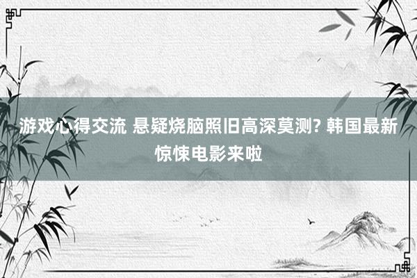 游戏心得交流 悬疑烧脑照旧高深莫测? 韩国最新惊悚电影来啦