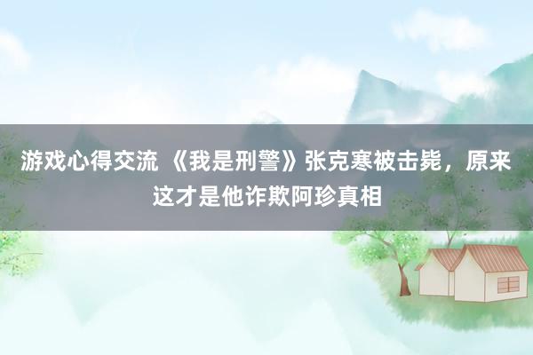 游戏心得交流 《我是刑警》张克寒被击毙，原来这才是他诈欺阿珍真相