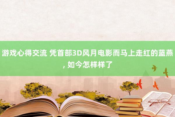 游戏心得交流 凭首部3D风月电影而马上走红的蓝燕, 如今怎样样了