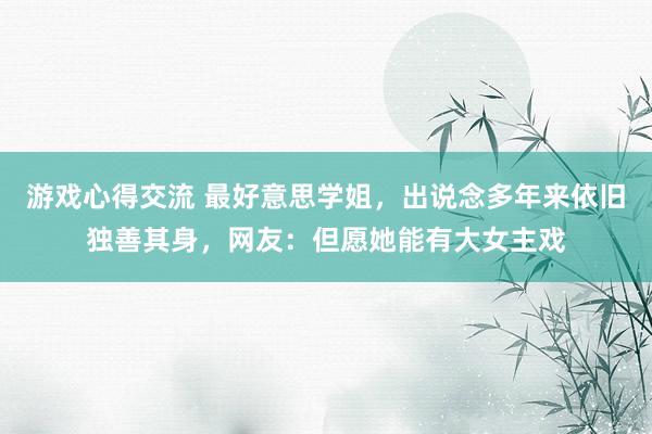 游戏心得交流 最好意思学姐，出说念多年来依旧独善其身，网友：但愿她能有大女主戏