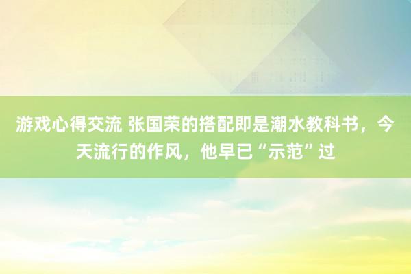 游戏心得交流 张国荣的搭配即是潮水教科书，今天流行的作风，他早已“示范”过