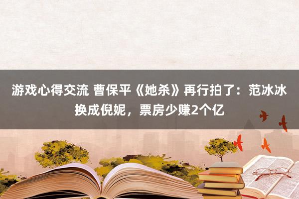 游戏心得交流 曹保平《她杀》再行拍了：范冰冰换成倪妮，票房少赚2个亿